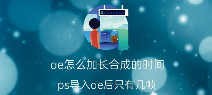 ae怎么加长合成的时间 ps导入ae后只有几帧？